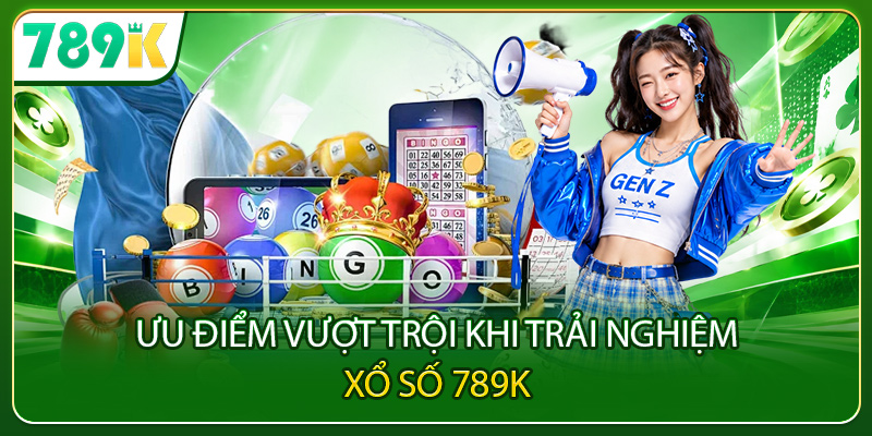 Ưu điểm vượt trội khi trải nghiệm xổ số 789K